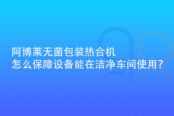 阿博萊無(wú)菌包裝熱合機(jī)怎么保障設(shè)備能在潔凈車間使用？