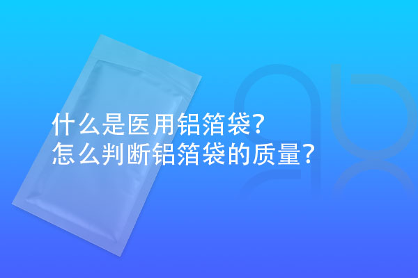 什么是醫(yī)用鋁箔袋？怎么判斷鋁箔袋的質(zhì)量？