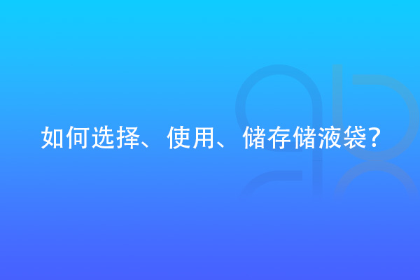如何選擇、使用、儲(chǔ)存儲(chǔ)液袋？