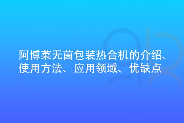 無菌包裝熱合機的介紹、使用方法、應(yīng)用領(lǐng)域、優(yōu)缺點
