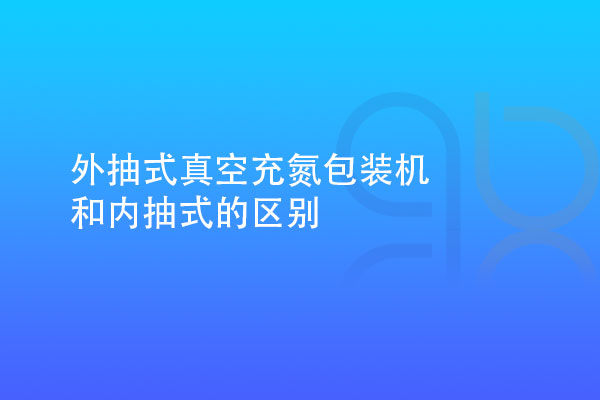 外抽式真空充氮包裝機和內抽式的區(qū)別